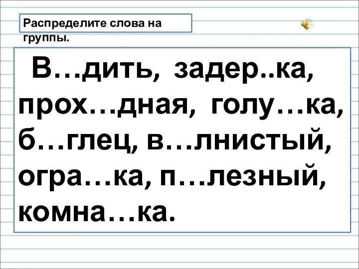 Распределите слова на группы. В…дить, задер..ка, прох…дная, голу…ка, б…глец, в…лнистый, огра…ка, п…лезный, комна…ка.