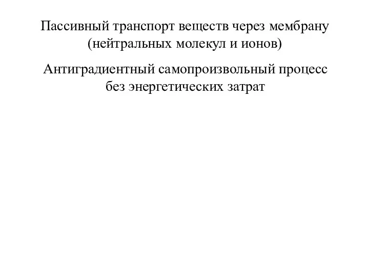 Пассивный транспорт веществ через мембрану (нейтральных молекул и ионов) Антиградиентный самопроизвольный процесс без энергетических затрат