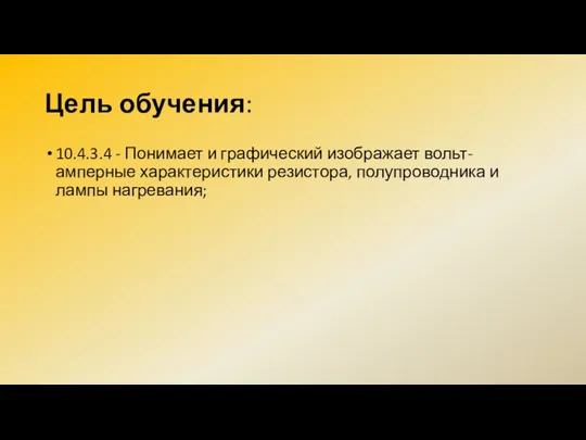 Цель обучения: 10.4.3.4 - Понимает и графический изображает вольт-амперные характеристики резистора, полупроводника и лампы нагревания;