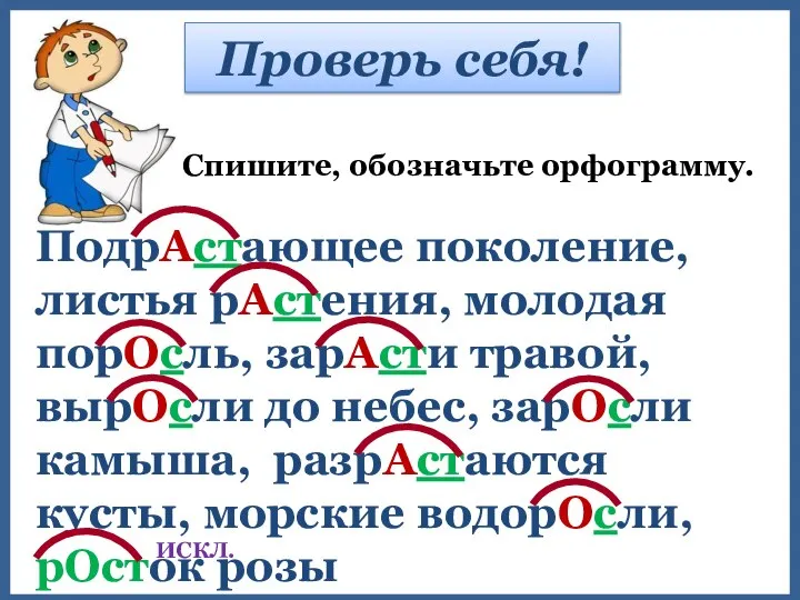 Проверь себя! Спишите, обозначьте орфограмму. ПодрАстающее поколение, листья рАстения, молодая порОсль, зарАсти