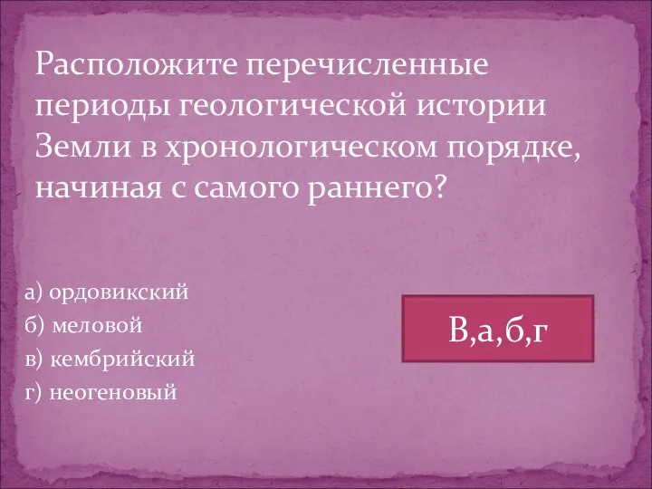 а) ордовикский б) меловой в) кембрийский г) неогеновый Расположите перечисленные периоды геологической