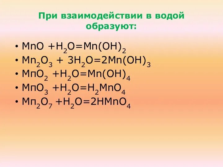 При взаимодействии в водой образуют: МnО +Н2О=Мn(ОН)2 Мn2О3 + 3Н2О=2Мn(ОН)3 МпО2 +Н2О=Mn(ОН)4 МпО3 +Н2О=Н2МnО4 Мп2О7 +Н2О=2НМnО4
