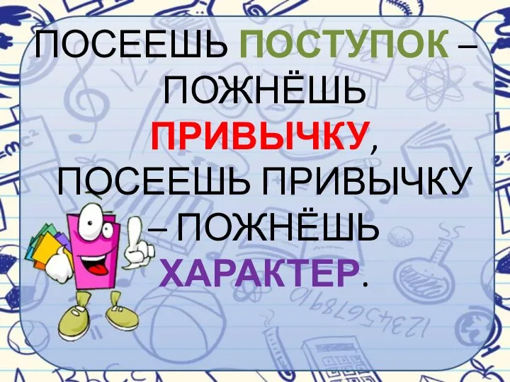 ПОСЕЕШЬ ПОСТУПОК – ПОЖНЁШЬ ПРИВЫЧКУ, ПОСЕЕШЬ ПРИВЫЧКУ – ПОЖНЁШЬ ХАРАКТЕР.