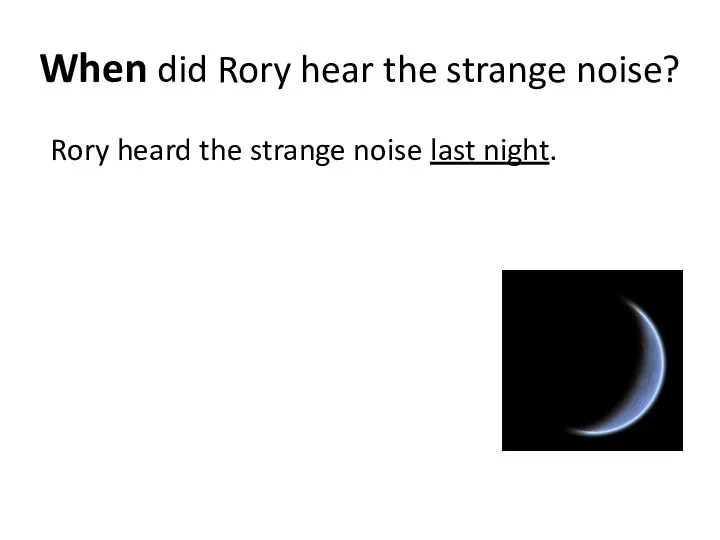 When did Rory hear the strange noise? Rory heard the strange noise last night.