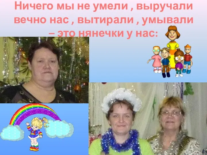 Ничего мы не умели , выручали вечно нас , вытирали , умывали