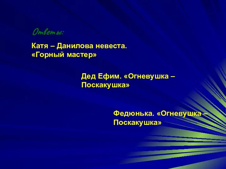 Ответы: Катя – Данилова невеста. «Горный мастер» Дед Ефим. «Огневушка – Поскакушка» Федюнька. «Огневушка – Поскакушка»