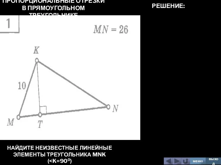 ПРОПОРЦИОНАЛЬНЫЕ ОТРЕЗКИ В ПРЯМОУГОЛЬНОМ ТРЕУГОЛЬНИКЕ НАЙДИТЕ НЕИЗВЕСТНЫЕ ЛИНЕЙНЫЕ ЭЛЕМЕНТЫ ТРЕУГОЛЬНИКА MNK ( меню выход РЕШЕНИЕ: