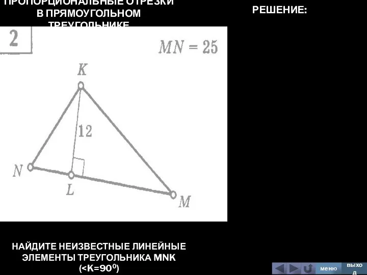 ПРОПОРЦИОНАЛЬНЫЕ ОТРЕЗКИ В ПРЯМОУГОЛЬНОМ ТРЕУГОЛЬНИКЕ НАЙДИТЕ НЕИЗВЕСТНЫЕ ЛИНЕЙНЫЕ ЭЛЕМЕНТЫ ТРЕУГОЛЬНИКА MNK ( меню выход РЕШЕНИЕ: