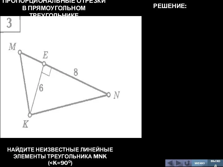 ПРОПОРЦИОНАЛЬНЫЕ ОТРЕЗКИ В ПРЯМОУГОЛЬНОМ ТРЕУГОЛЬНИКЕ НАЙДИТЕ НЕИЗВЕСТНЫЕ ЛИНЕЙНЫЕ ЭЛЕМЕНТЫ ТРЕУГОЛЬНИКА MNK ( меню выход РЕШЕНИЕ: