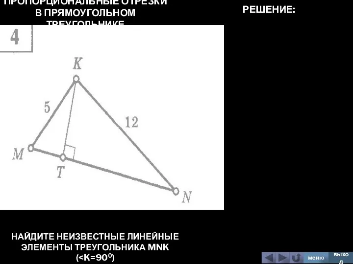 ПРОПОРЦИОНАЛЬНЫЕ ОТРЕЗКИ В ПРЯМОУГОЛЬНОМ ТРЕУГОЛЬНИКЕ НАЙДИТЕ НЕИЗВЕСТНЫЕ ЛИНЕЙНЫЕ ЭЛЕМЕНТЫ ТРЕУГОЛЬНИКА MNK ( меню выход РЕШЕНИЕ: