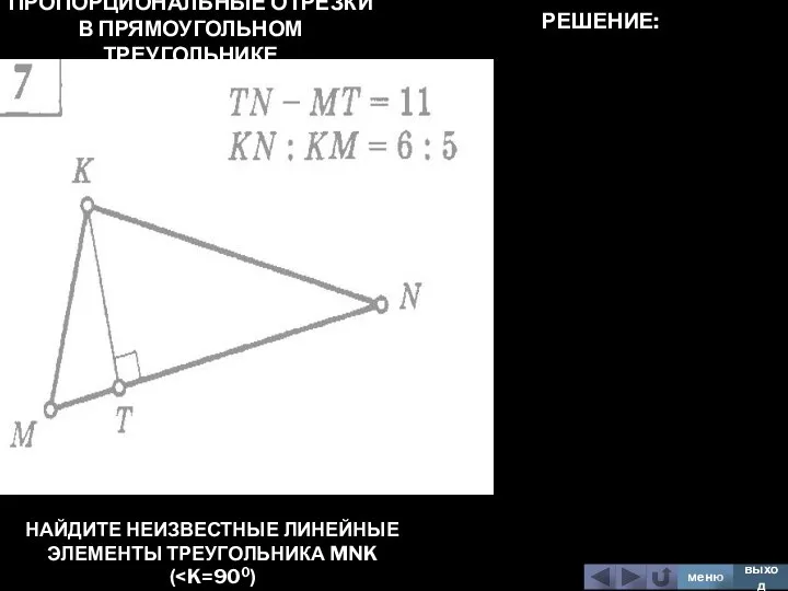 ПРОПОРЦИОНАЛЬНЫЕ ОТРЕЗКИ В ПРЯМОУГОЛЬНОМ ТРЕУГОЛЬНИКЕ НАЙДИТЕ НЕИЗВЕСТНЫЕ ЛИНЕЙНЫЕ ЭЛЕМЕНТЫ ТРЕУГОЛЬНИКА MNK ( меню выход РЕШЕНИЕ: