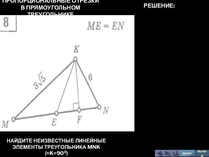 ПРОПОРЦИОНАЛЬНЫЕ ОТРЕЗКИ В ПРЯМОУГОЛЬНОМ ТРЕУГОЛЬНИКЕ НАЙДИТЕ НЕИЗВЕСТНЫЕ ЛИНЕЙНЫЕ ЭЛЕМЕНТЫ ТРЕУГОЛЬНИКА MNK ( меню выход РЕШЕНИЕ: