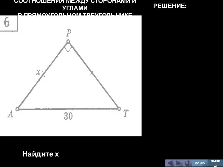 СООТНОШЕНИЯ МЕЖДУ СТОРОНАМИ И УГЛАМИ В ПРЯМОУГОЛЬНОМ ТРЕУГОЛЬНИКЕ Найдите х меню выход РЕШЕНИЕ: