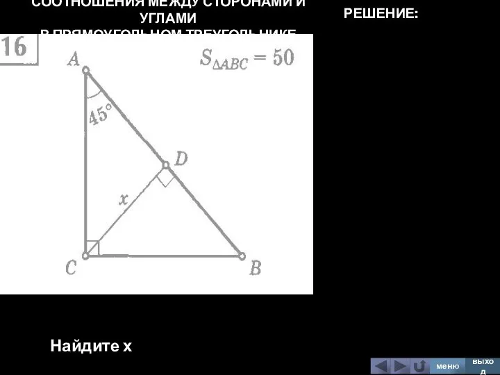 СООТНОШЕНИЯ МЕЖДУ СТОРОНАМИ И УГЛАМИ В ПРЯМОУГОЛЬНОМ ТРЕУГОЛЬНИКЕ Найдите х меню выход РЕШЕНИЕ: