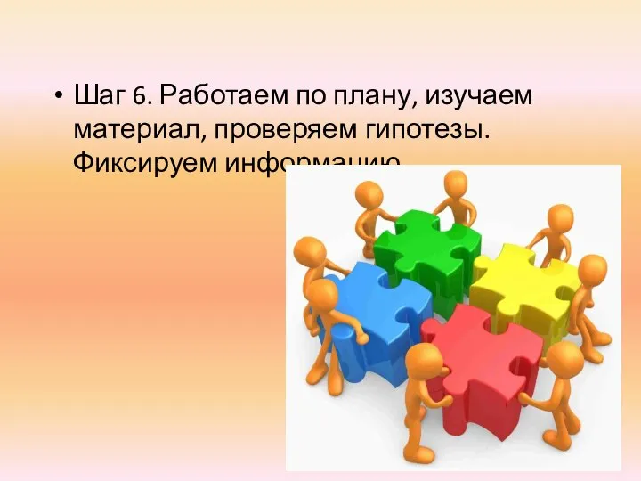 Шаг 6. Работаем по плану, изучаем материал, проверяем гипотезы. Фиксируем информацию