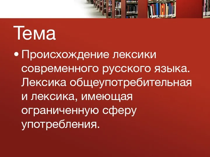 Тема Происхождение лексики современного русского языка. Лексика общеупотребительная и лексика, имеющая ограниченную сферу употребления.