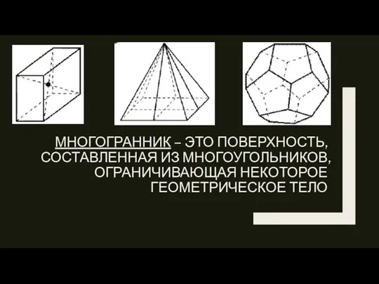 МНОГОГРАННИК – ЭТО ПОВЕРХНОСТЬ, СОСТАВЛЕННАЯ ИЗ МНОГОУГОЛЬНИКОВ, ОГРАНИЧИВАЮЩАЯ НЕКОТОРОЕ ГЕОМЕТРИЧЕСКОЕ ТЕЛО