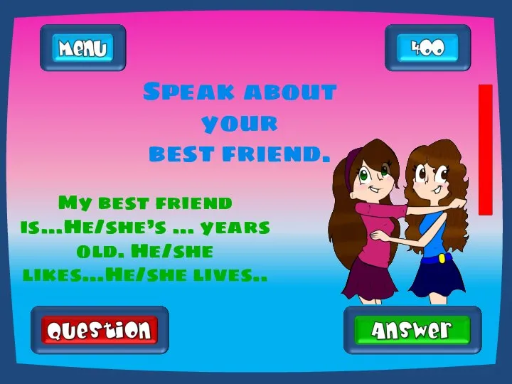 Speak about your best friend. My best friend is…He/she’s … years old. He/she likes…He/she lives..