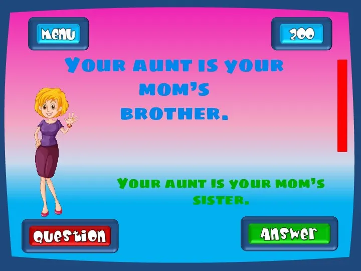 Your aunt is your mom’s brother. Your aunt is your mom’s sister.
