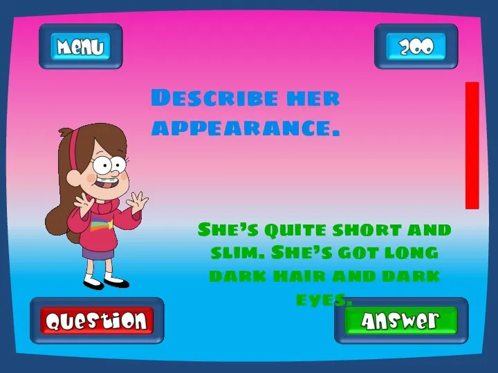 Describe her appearance. She’s quite short and slim. She’s got long dark hair and dark eyes.