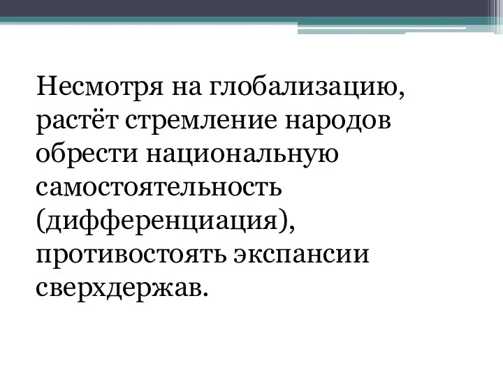 Несмотря на глобализацию, растёт стремление народов обрести национальную самостоятельность (дифференциация), противостоять экспансии сверхдержав.