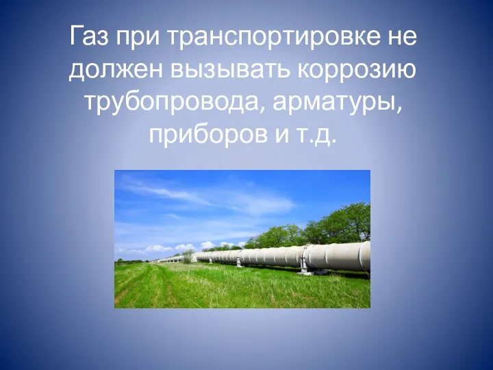 Газ при транспортировке не должен вызывать коррозию трубопровода, арматуры, приборов и т.д.