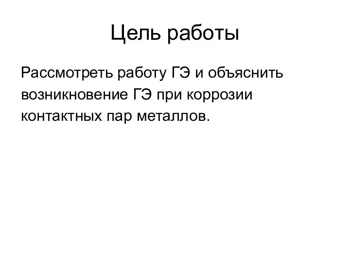 Цель работы Рассмотреть работу ГЭ и объяснить возникновение ГЭ при коррозии контактных пар металлов.