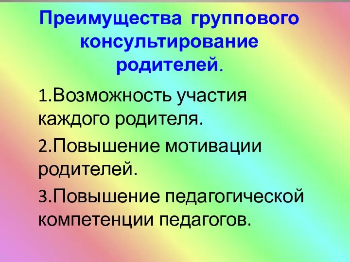 Преимущества группового консультирование родителей. 1.Возможность участия каждого родителя. 2.Повышение мотивации родителей. 3.Повышение педагогической компетенции педагогов.