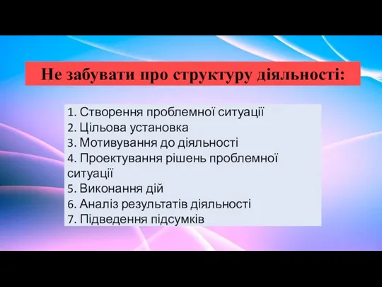 Не забувати про структуру діяльності: 1. Створення проблемної ситуації 2. Цільова установка