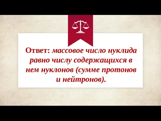 Ответ: массовое число нуклида равно числу содержащихся в нем нуклонов (сумме протонов и нейтронов).