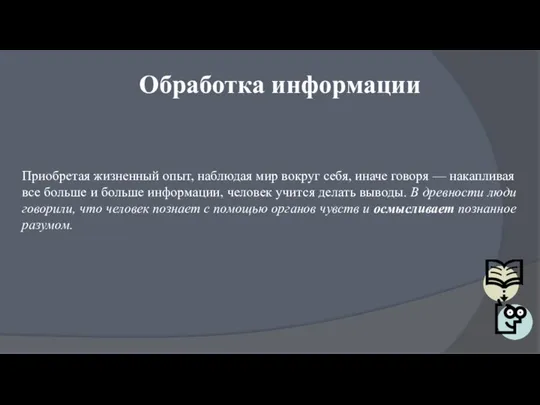 Обработка информации Приобретая жизненный опыт, наблюдая мир вокруг себя, иначе говоря —