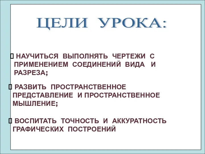 ЦЕЛИ УРОКА: НАУЧИТЬСЯ ВЫПОЛНЯТЬ ЧЕРТЕЖИ С ПРИМЕНЕНИЕМ СОЕДИНЕНИЙ ВИДА И РАЗРЕЗА; РАЗВИТЬ