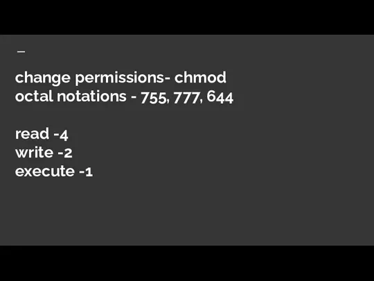 change permissions- chmod octal notations - 755, 777, 644 read -4 write -2 execute -1