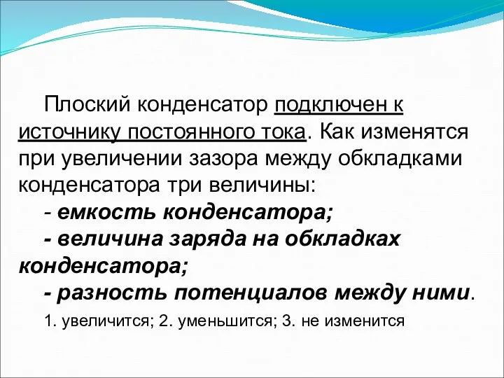 Плоский конденсатор подключен к источнику постоянного тока. Как изменятся при увеличении зазора