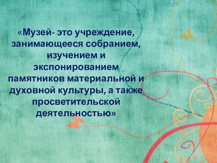 «Музей- это учреждение, занимающееся собранием, изучением и экспонированием памятников материальной и духовной