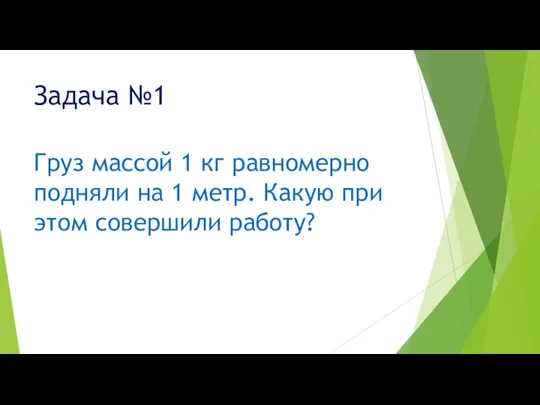 Задача №1 Груз массой 1 кг равномерно подняли на 1 метр. Какую при этом совершили работу?