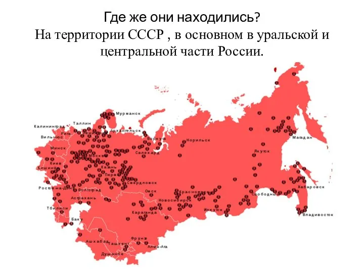 Где же они находились? На территории СССР , в основном в уральской и центральной части России.