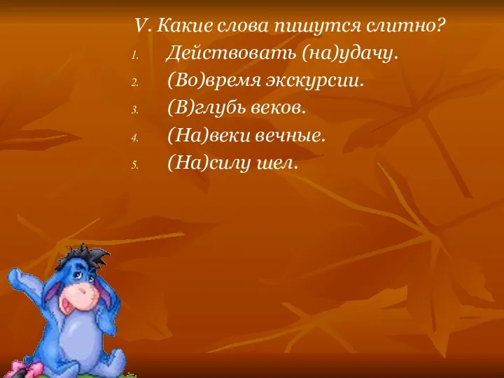 V. Какие слова пишутся слитно? Действовать (на)удачу. (Во)время экскурсии. (В)глубь веков. (На)веки вечные. (На)силу шел.