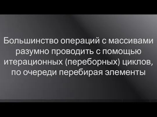 Большинство операций с массивами разумно проводить с помощью итерационных (переборных) циклов, по очереди перебирая элементы