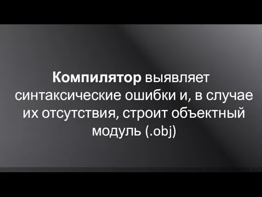 Компилятор выявляет синтаксические ошибки и, в случае их отсутствия, строит объектный модуль (.obj)