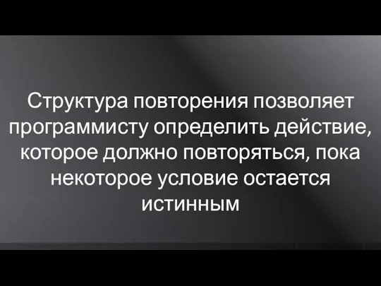 Структура повторения позволяет программисту определить действие, которое должно повторяться, пока некоторое условие остается истинным