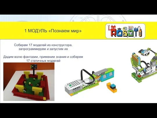 1 МОДУЛЬ «Познаем мир» Соберем 17 моделей из конструктора, запрограммируем и запустим