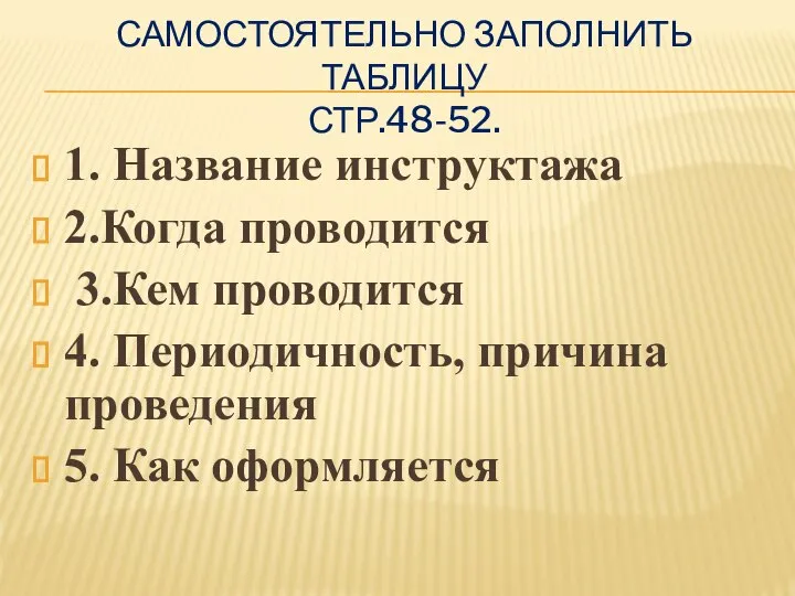 САМОСТОЯТЕЛЬНО ЗАПОЛНИТЬ ТАБЛИЦУ СТР.48-52. 1. Название инструктажа 2.Когда проводится 3.Кем проводится 4.