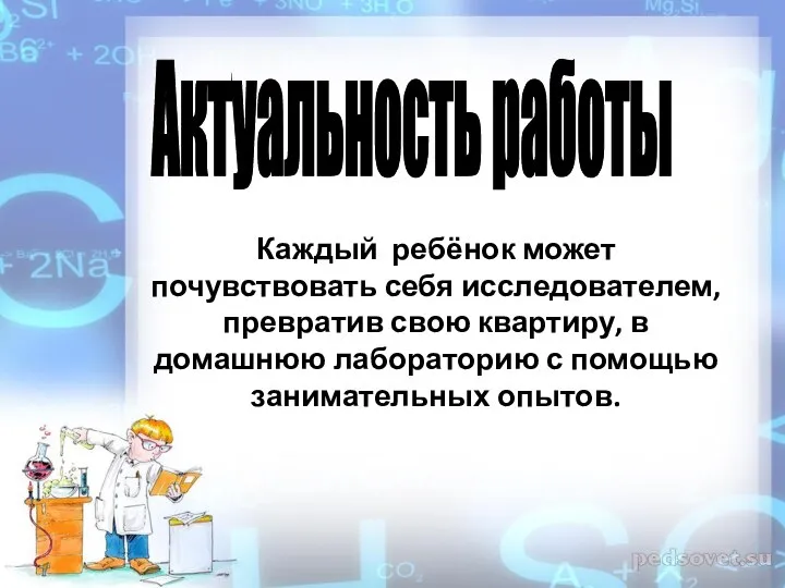 Актуальность работы Каждый ребёнок может почувствовать себя исследователем, превратив свою квартиру, в