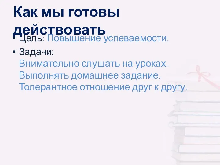 Как мы готовы действовать Цель: Повышение успеваемости. Задачи: Внимательно слушать на уроках.