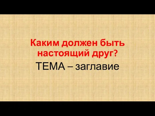 Каким должен быть настоящий друг? ТЕМА – заглавие