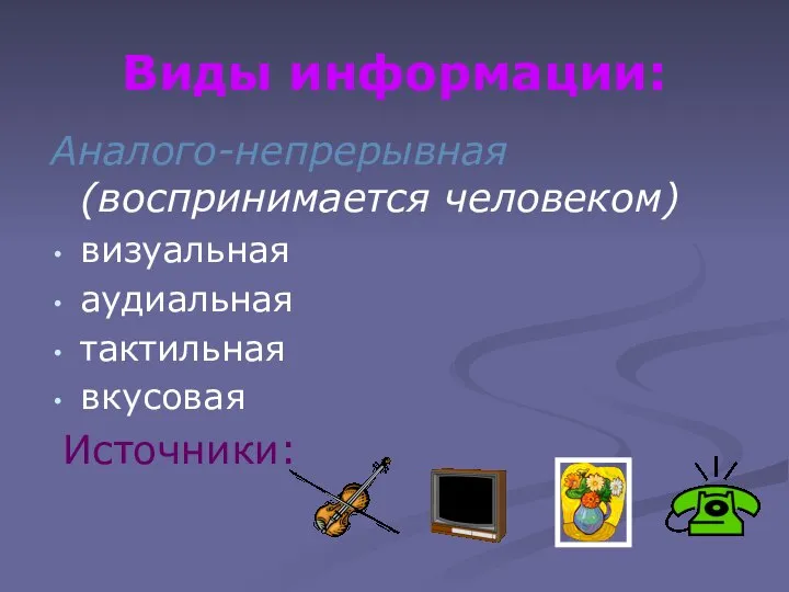 Виды информации: Аналого-непрерывная (воспринимается человеком) визуальная аудиальная тактильная вкусовая Источники: