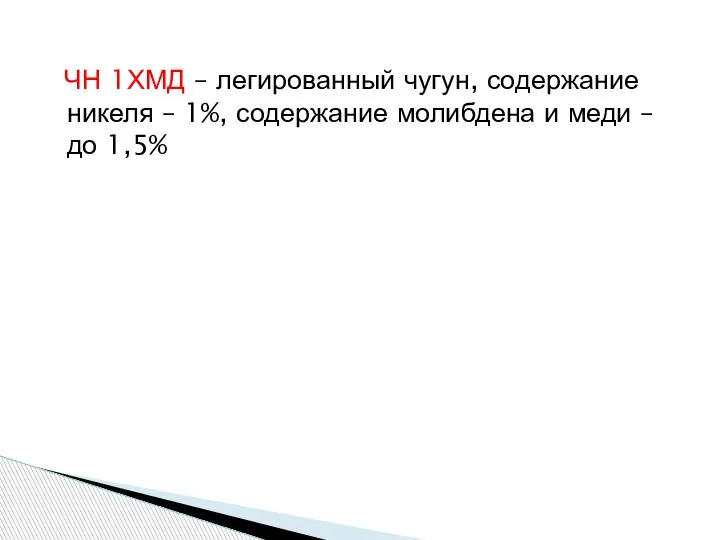 ЧН 1ХМД – легированный чугун, содержание никеля – 1%, содержание молибдена и меди – до 1,5%