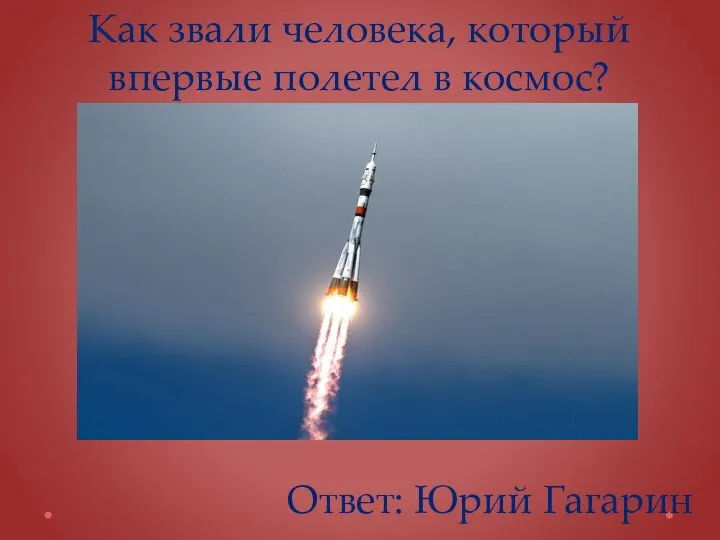 Как звали человека, который впервые полетел в космос? Ответ: Юрий Гагарин