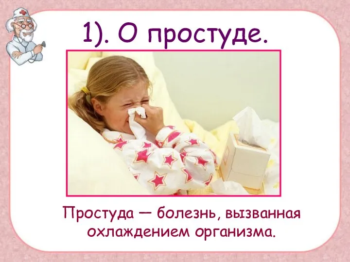 1). О простуде. Простуда — болезнь, вызванная охлаждением организма.